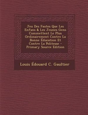 Couverture_Jeu Des Fautes Que Les Enfans & Les Jeunes Gens Commettent Le Plus Ordinairement Contre La Bonne +ducation Et Contre La Politesse - Primary Source Edition
