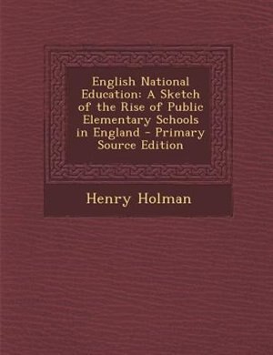English National Education: A Sketch of the Rise of Public Elementary Schools in England - Primary Source Edition