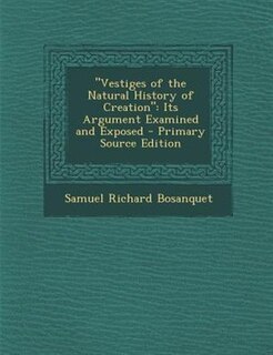 Vestiges of the Natural History of Creation: Its Argument Examined and Exposed