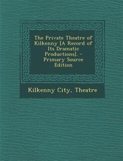 Couverture_The Private Theatre of Kilkenny [A Record of Its Dramatic Productions]. - Primary Source Edition