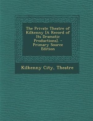 Couverture_The Private Theatre of Kilkenny [A Record of Its Dramatic Productions]. - Primary Source Edition