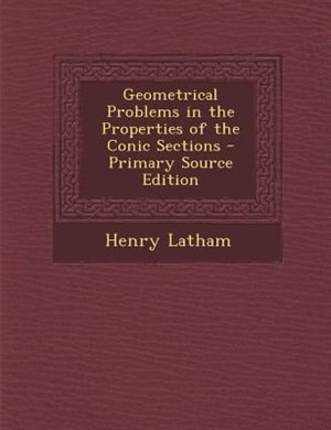 Geometrical Problems in the Properties of the Conic Sections - Primary Source Edition