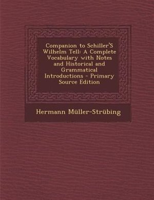 Companion to Schiller'S Wilhelm Tell: A Complete Vocabulary with Notes and Historical and Grammatical Introductions - Primary Source Edit