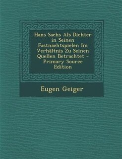 Hans Sachs Als Dichter in Seinen Fastnachtspielen Im VerhSltnis Zu Seinen Quellen Betrachtet - Primary Source Edition