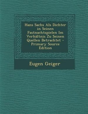 Hans Sachs Als Dichter in Seinen Fastnachtspielen Im VerhSltnis Zu Seinen Quellen Betrachtet - Primary Source Edition