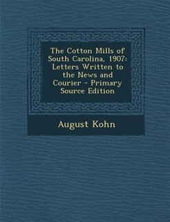 The Cotton Mills of South Carolina, 1907: Letters Written to the News and Courier - Primary Source Edition