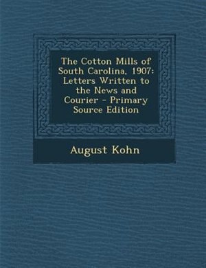 The Cotton Mills of South Carolina, 1907: Letters Written to the News and Courier - Primary Source Edition