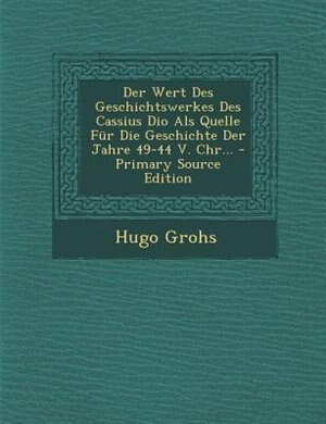 Front cover_Der Wert Des Geschichtswerkes Des Cassius Dio Als Quelle Fnr Die Geschichte Der Jahre 49-44 V. Chr... - Primary Source Edition