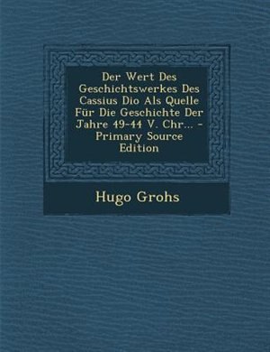 Front cover_Der Wert Des Geschichtswerkes Des Cassius Dio Als Quelle Fnr Die Geschichte Der Jahre 49-44 V. Chr... - Primary Source Edition