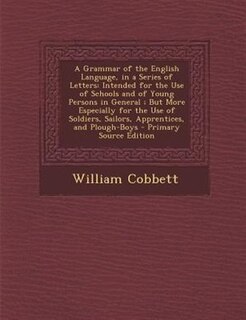 A Grammar of the English Language, in a Series of Letters: Intended for the Use of Schools and of Young Persons in General ; But More Especially for the Use o