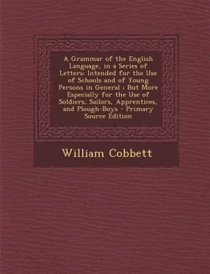 A Grammar of the English Language, in a Series of Letters: Intended for the Use of Schools and of Young Persons in General ; But More Especially for the Use o