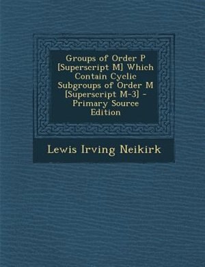Front cover_Groups of Order P [Superscript M] Which Contain Cyclic Subgroups of Order M [Superscript M-3] - Primary Source Edition