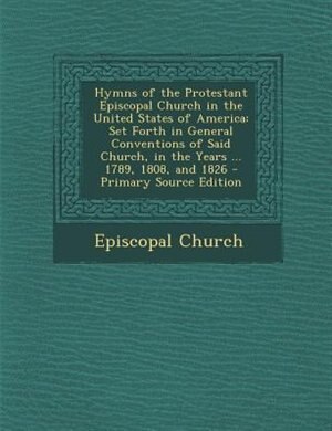 Hymns of the Protestant Episcopal Church in the United States of America: Set Forth in General Conventions of Said Church, in the Years ... 1789, 1808, and 1826 - Primary So