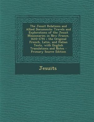 The Jesuit Relations and Allied Documents: Travels and Explorations of the Jesuit Missionaries in New France, 1610-1791 ; the Original French,