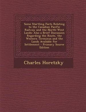 Some Startling Facts Relating to the Canadian Pacific Railway and the North-West Lands: Also a Brief Discussion Regarding the Route, the Western Terminus and the Lands Available for Settl
