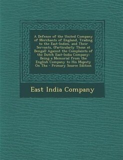 Front cover_A Defence of the United Company of Merchants of England, Trading to the East-Indies, and Their Servants, (Particularly Those at Bengal) Against the Complaints of the Dutch East-India Company