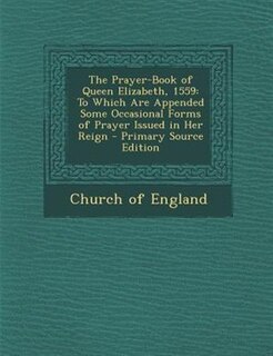 The Prayer-Book of Queen Elizabeth, 1559: To Which Are Appended Some Occasional Forms of Prayer Issued in Her Reign - Primary Source Edition