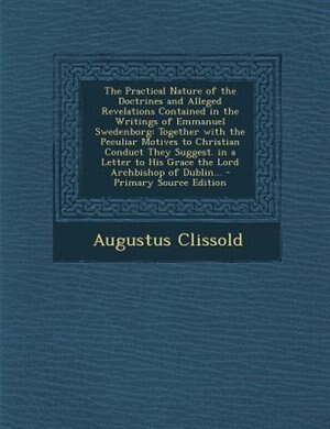The Practical Nature of the Doctrines and Alleged Revelations Contained in the Writings of Emmanuel Swedenborg: Together with the Peculiar Motives to Christian Conduct They Suggest. in a Letter to His Grace the