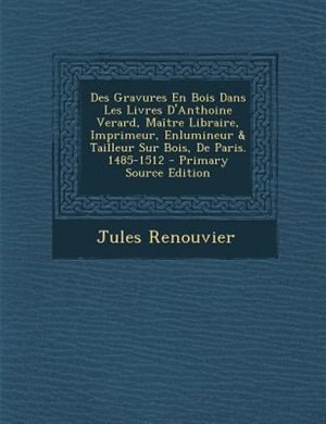 Front cover_Des Gravures En Bois Dans Les Livres D'Anthoine Verard, Maetre Libraire, Imprimeur, Enlumineur & Tailleur Sur Bois, De Paris. 1485-1512 - Primary Source Edition