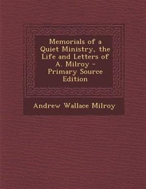 Memorials of a Quiet Ministry, the Life and Letters of A. Milroy - Primary Source Edition