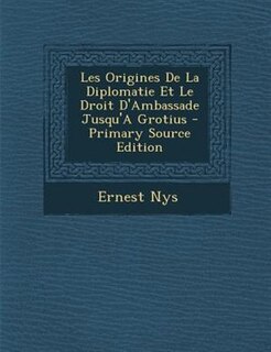 Couverture_Les Origines De La Diplomatie Et Le Droit D'Ambassade Jusqu'A Grotius - Primary Source Edition