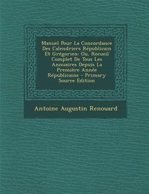 Manuel Pour La Concordance Des Calendriers RTpublicain Et GrTgorien: Ou, Recueil Complet De Tous Les Annuaires Depuis La PremiFre AnnTe RTpublicaine - Primary Source Ed