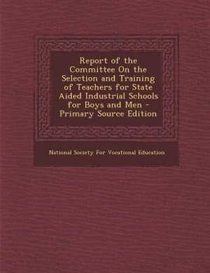 Front cover_Report of the Committee On the Selection and Training of Teachers for State Aided Industrial Schools for Boys and Men - Primary Source Edition