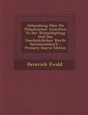 Couverture_Abhandlung _ber Die Ph÷nikischen Ansichten Vo Der Weltsch÷pfung Und Den Geschichtlichen Werth Sanchuniathon'S - Primary Source Edition