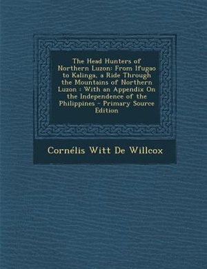 The Head Hunters of Northern Luzon: From Ifugao to Kalinga, a Ride Through the Mountains of Northern Luzon : With an Appendix On the In