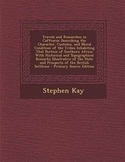 Travels and Researches in Caffraria: Describing the Character, Customs, and Moral Condition of the Tribes Inhabiting That Portion of Sou