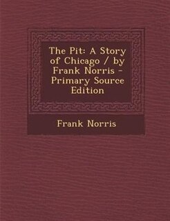 The Pit: A Story of Chicago / by Frank Norris - Primary Source Edition