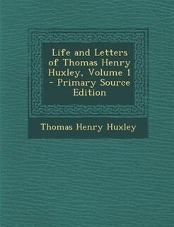 Life and Letters of Thomas Henry Huxley, Volume 1 - Primary Source Edition