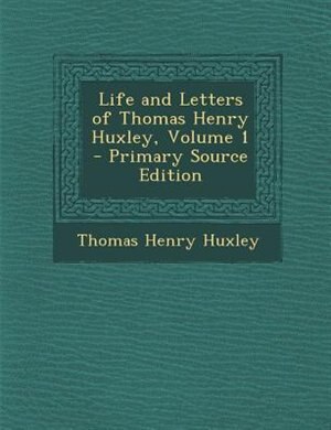 Life and Letters of Thomas Henry Huxley, Volume 1 - Primary Source Edition