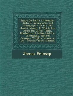 Essays On Indian Antiquities, Historic, Numismatic, and Palµographic, of the Late James Prinsep: To Which Are Added His Useful Tables, Illustrative of Indian History, Chronology, Modern Coinages,