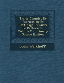 Couverture_TraitT Complet De Fabrication Et Raffinage Du Sucre De Betteraves, Volume 2 - Primary Source Edition