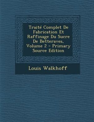 Couverture_TraitT Complet De Fabrication Et Raffinage Du Sucre De Betteraves, Volume 2 - Primary Source Edition