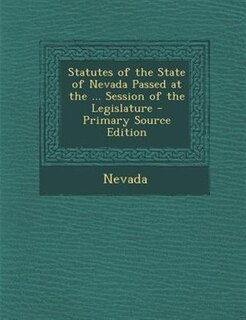 Statutes of the State of Nevada Passed at the ... Session of the Legislature - Primary Source Edition