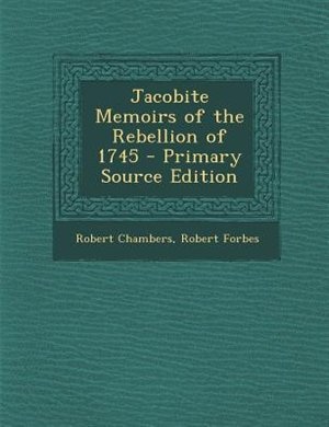 Jacobite Memoirs of the Rebellion of 1745 - Primary Source Edition