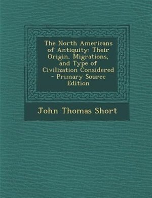 The North Americans of Antiquity: Their Origin, Migrations, and Type of Civilization Considered - Primary Source Edition