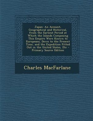 Japan: An Account, Geographical and Historical, from the Earliest Period at Which the Islands Composing Th