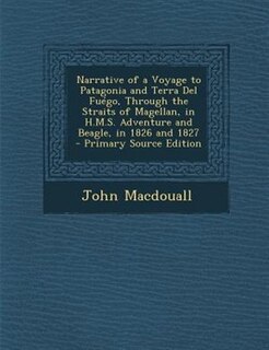 Narrative of a Voyage to Patagonia and Terra Del FuTgo, Through the Straits of Magellan, in H.M.S. Adventure and Beagle, in 1826 and 1827 - Primary Source Edition