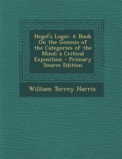 Hegel's Logic: A Book On the Genesis of the Categories of the Mind; a Critical Exposition - Primary Source Edition