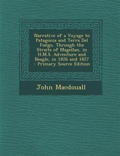 Narrative of a Voyage to Patagonia and Terra Del FuTgo, Through the Straits of Magellan, in H.M.S. Adventure and Beagle, in 1826 and 1827 - Primary Source Edition