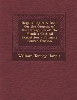 Hegel's Logic: A Book On the Genesis of the Categories of the Mind; a Critical Exposition - Primary Source Edition
