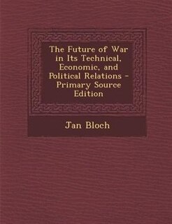 The Future of War in Its Technical, Economic, and Political Relations - Primary Source Edition