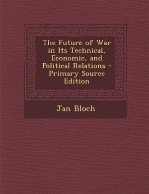 The Future of War in Its Technical, Economic, and Political Relations - Primary Source Edition
