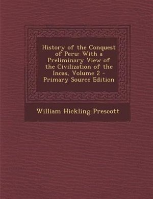 History of the Conquest of Peru: With a Preliminary View of the Civilization of the Incas, Volume 2 - Primary Source Edition