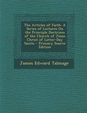 The Articles of Faith: A Series of Lectures On the Principle Doctrines of the Church of Jesus Christ of Latter-Day Saints