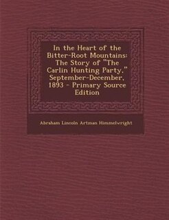 In the Heart of the Bitter-Root Mountains: The Story of The Carlin Hunting Party, September-December, 1893 - Primary Source Edition
