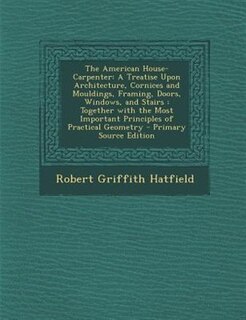 The American House-Carpenter: A Treatise Upon Architecture, Cornices and Mouldings, Framing, Doors, Windows, and Stairs : Togethe